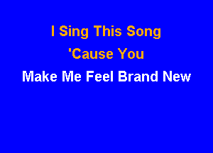 I Sing This Song
'Cause You
Make Me Feel Brand New
