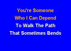 You're Someone
Who I Can Depend
To Walk The Path

That Sometimes Bends