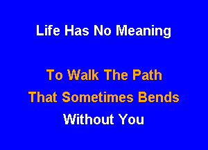 Life Has No Meaning

To Walk The Path
That Sometimes Bends
Without You