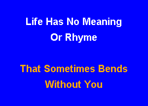 Life Has No Meaning
Or Rhyme

That Sometimes Bends
Without You