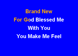 Brand New
For God Blessed Me
With You

You Make Me Feel