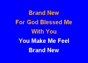 Brand New
For God Blessed Me
With You

You Make Me Feel
Brand New