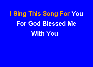 I Sing This Song For You
For God Blessed Me
With You