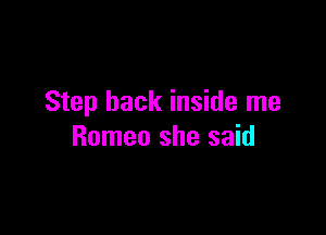 Step back inside me

Romeo she said