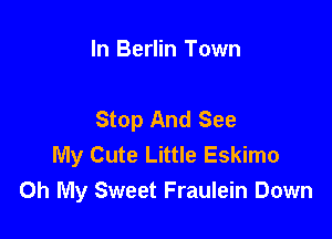 In Berlin Town

Stop And See

My Cute Little Eskimo
Oh My Sweet Fraulein Down