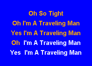 Oh So Tight
Oh I'm A Traveling Man

Yes I'm A Traveling Man
Oh I'm A Traveling Man
Yes I'm A Traveling Man