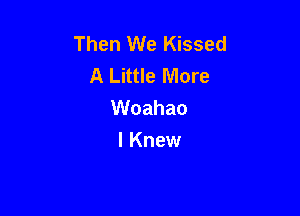 Then We Kissed
A Little More
Woahao

I Knew