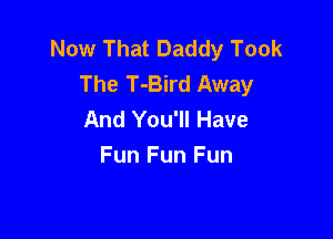 Now That Daddy Took
The T-Bird Away
And You'll Have

Fun Fun Fun