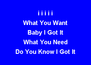 What You Want
Baby I Got It

What You Need
Do You Know I Got It