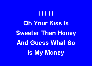Oh Your Kiss ls

Sweeter Than Honey
And Guess What So
Is My Money