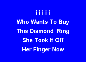 Who Wants To Buy

This Diamond Ring
She Took It Off
Her Finger Now