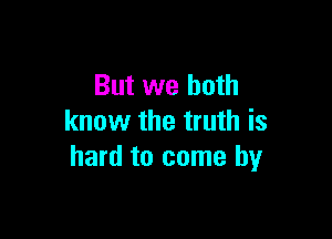 But we both

know the truth is
hard to come by