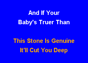 And If Your
Baby's Truer Than

This Stone Is Genuine
It'll Cut You Deep