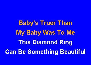 Baby's Truer Than
My Baby Was To Me

This Diamond Ring
Can Be Something Beautiful