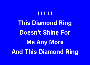 This Diamond Ring

Doesn't Shine For
Me Any More
And This Diamond Ring