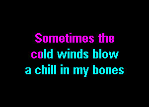 Sometimes the

cold winds blow
a chill in my bones