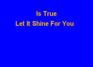 Is True
Let It Shine For You