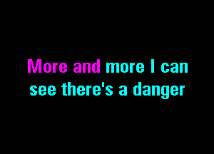 More and more I can

see there's a danger