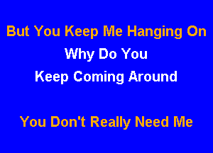 But You Keep Me Hanging On
Why Do You
Keep Coming Around

You Don't Really Need Me