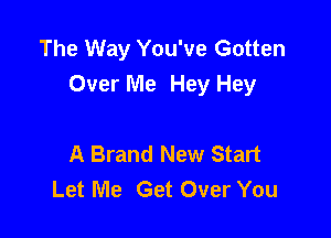 The Way You've Gotten
Over Me Hey Hey

A Brand New Start
Let Me Get Over You