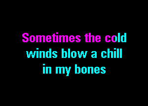 Sometimes the cold

winds blow a chill
in my bones