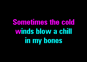 Sometimes the cold

winds blow a chill
in my bones