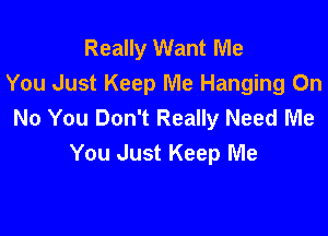 Really Want Me
You Just Keep Me Hanging On
No You Don't Really Need Me

You Just Keep Me