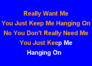 Really Want Me
You Just Keep Me Hanging On
No You Don't Really Need Me

You Just Keep Me
Hanging On