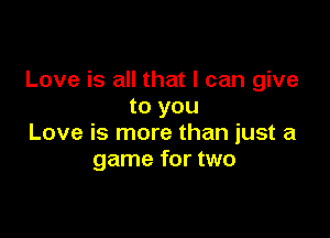 Love is all that I can give
to you

Love is more than just a
game for two