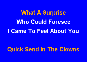 What A Surprise
Who Could Foresee
I Came To Feel About You

Quick Send In The Clowns