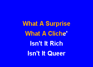 What A Surprise
What A Cliche'

Isn't It Rich
Isn't It Queer