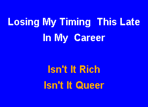 Losing My Timing This Late
In My Career

Isn't It Rich
Isn't It Queer