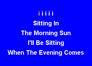 Sitting In

The Morning Sun
I'll Be Sitting
When The Evening Comes