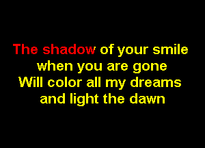 The shadow of your smile
when you are gone

Will color all my dreams
and light the dawn