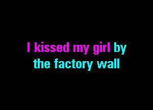 I kissed my girl by

the factory wall
