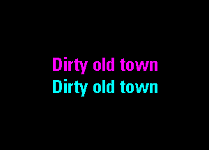 Dirty old town

Dirty old town