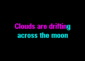 Clouds are drifting

across the moon