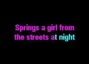 Springs a girl from

the streets at night