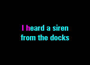I heard a siren

from the docks