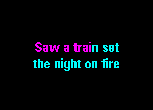 Saw a train set

the night on fire