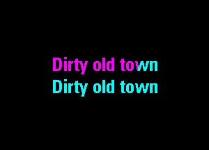 Dirty old town

Dirty old town