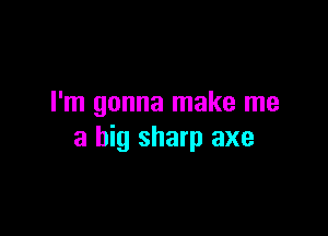 I'm gonna make me

a big sharp axe