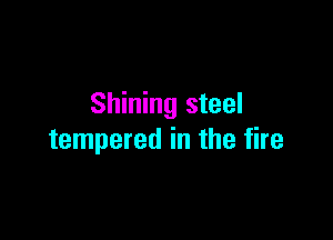 Shining steel

tempered in the fire