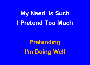 My Need Is Such
l Pretend Too Much

Pretending
I'm Doing Well