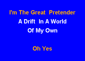 I'm The Great Pretender
A Drift In A World
Of My Own

Oh Yes