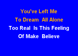 You've Left Me
To Dream All Alone

Too Real Is This Feeling
Of Make Believe