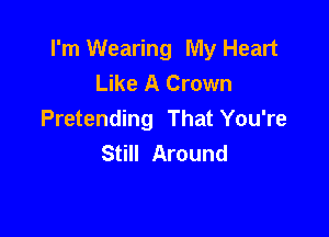 I'm Wearing My Heart
Like A Crown

Pretending That You're
Still Around