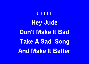 Don't Make It Bad

Take A Sad Song
And Make It Better