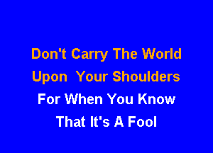 Don't Carry The World

Upon Your Shoulders
For When You Know
That It's A Fool