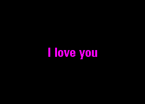 I love you